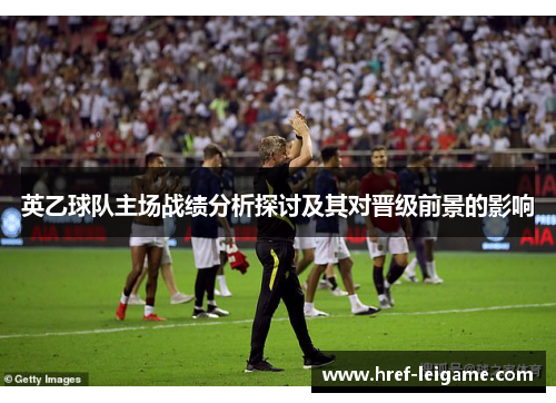 英乙球队主场战绩分析探讨及其对晋级前景的影响