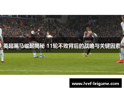 英超黑马崛起揭秘 11轮不败背后的战略与关键因素