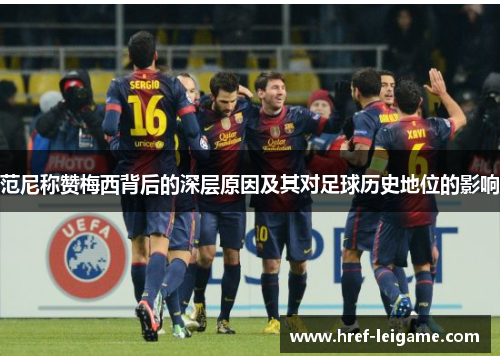 范尼称赞梅西背后的深层原因及其对足球历史地位的影响 范尼称赞梅西背后的深层原因及其对足球历史地位的影响