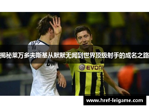 揭秘莱万多夫斯基从默默无闻到世界顶级射手的成名之路 揭秘莱万多夫斯基从默默无闻到世界顶级射手的成名之路