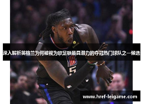 深入解析英格兰为何被视为欧足联最具潜力的夺冠热门球队之一候选