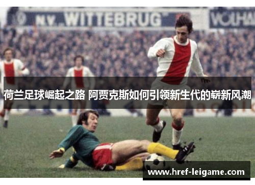 荷兰足球崛起之路 阿贾克斯如何引领新生代的崭新风潮