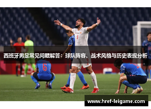 西班牙男足常见问题解答:球队阵容、战术风格与历史表现分析 西班牙男足常见问题解答:球队阵容、战术风格与历史表现分析