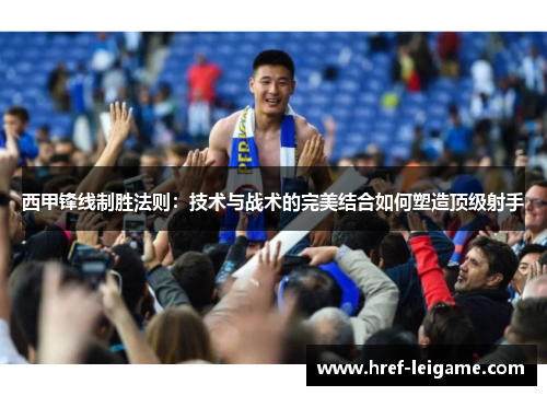 西甲锋线制胜法则：技术与战术的完美结合如何塑造顶级射手