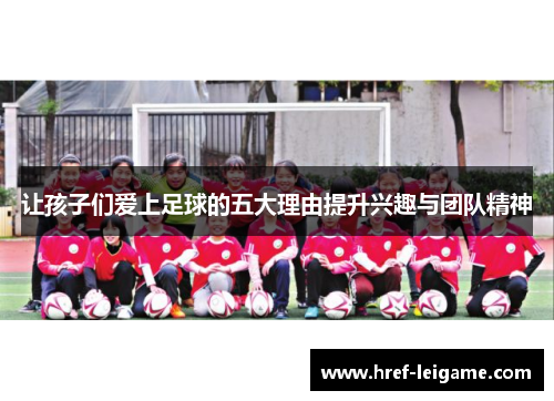 让孩子们爱上足球的五大理由提升兴趣与团队精神 让孩子们爱上足球的五大理由提升兴趣与团队精神