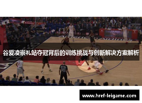 谷爱凌崇礼站夺冠背后的训练挑战与创新解决方案解析