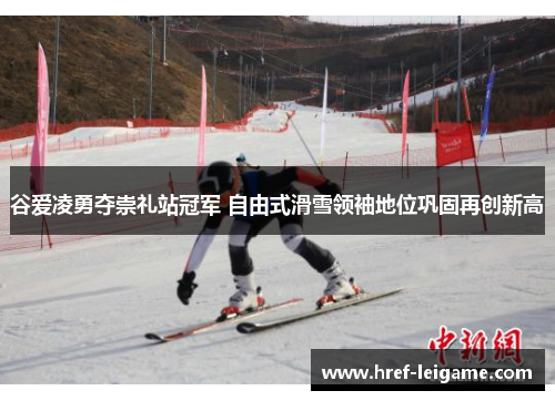 谷爱凌勇夺崇礼站冠军 自由式滑雪领袖地位巩固再创新高