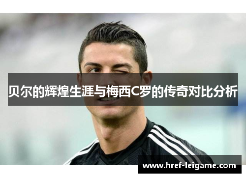 贝尔的辉煌生涯与梅西C罗的传奇对比分析 贝尔的辉煌生涯与梅西C罗的传奇对比分析