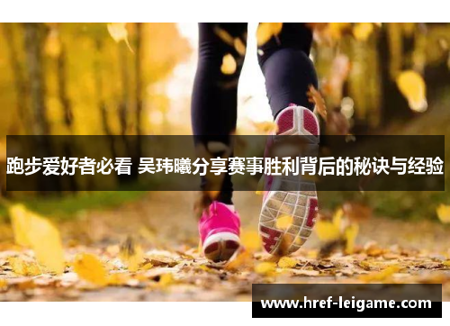跑步爱好者必看 吴玮曦分享赛事胜利背后的秘诀与经验