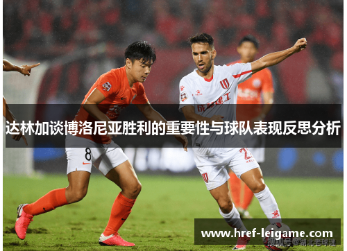 达林加谈博洛尼亚胜利的重要性与球队表现反思分析 达林加谈博洛尼亚胜利的重要性与球队表现反思分析