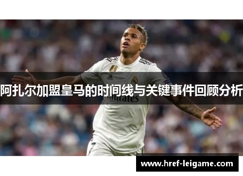 阿扎尔加盟皇马的时间线与关键事件回顾分析 阿扎尔加盟皇马的时间线与关键事件回顾分析