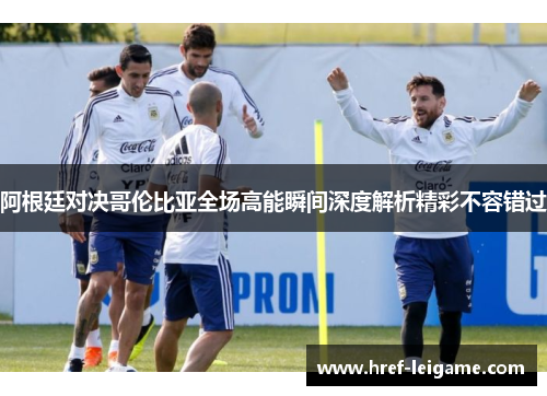 阿根廷对决哥伦比亚全场高能瞬间深度解析精彩不容错过 阿根廷对决哥伦比亚全场高能瞬间深度解析精彩不容错过