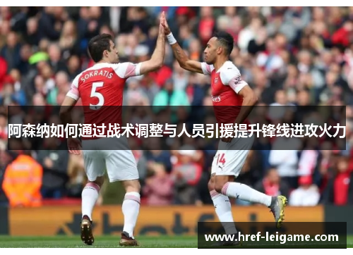 阿森纳如何通过战术调整与人员引援提升锋线进攻火力