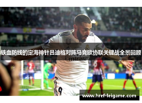 铁血防线的定海神针吕迪格对阵马竞欧协联关键战全景回顾