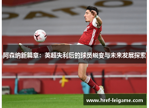 阿森纳新篇章：英超失利后的球员蜕变与未来发展探索
