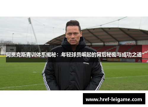 阿贾克斯青训体系揭秘:年轻球员崛起的背后秘密与成功之道 阿贾克斯青训体系揭秘:年轻球员崛起的背后秘密与成功之道