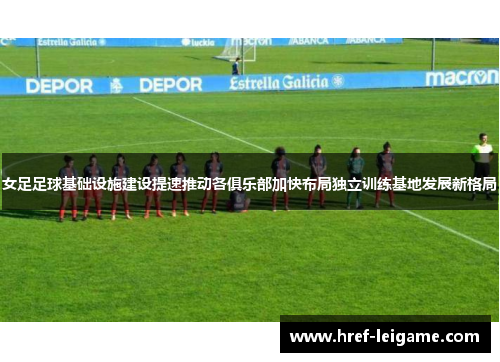 女足足球基础设施建设提速推动各俱乐部加快布局独立训练基地发展新格局