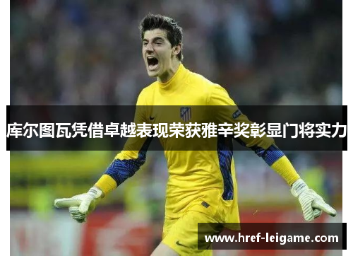 库尔图瓦凭借卓越表现荣获雅辛奖彰显门将实力