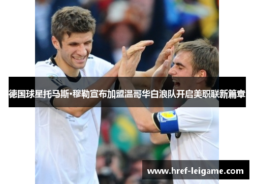 德国球星托马斯·穆勒宣布加盟温哥华白浪队开启美职联新篇章 德国球星托马斯·穆勒宣布加盟温哥华白浪队开启美职联新篇章