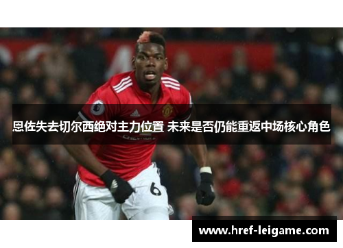 恩佐失去切尔西绝对主力位置 未来是否仍能重返中场核心角色 恩佐失去切尔西绝对主力位置 未来是否仍能重返中场核心角色