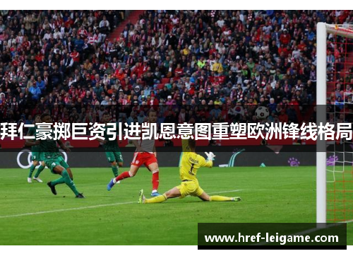 拜仁豪掷巨资引进凯恩意图重塑欧洲锋线格局