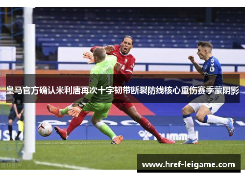 皇马官方确认米利唐再次十字韧带断裂防线核心重伤赛季蒙阴影