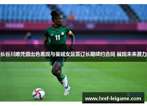 长谷川唯凭借出色表现与曼城女足签订长期续约合同 展现未来潜力